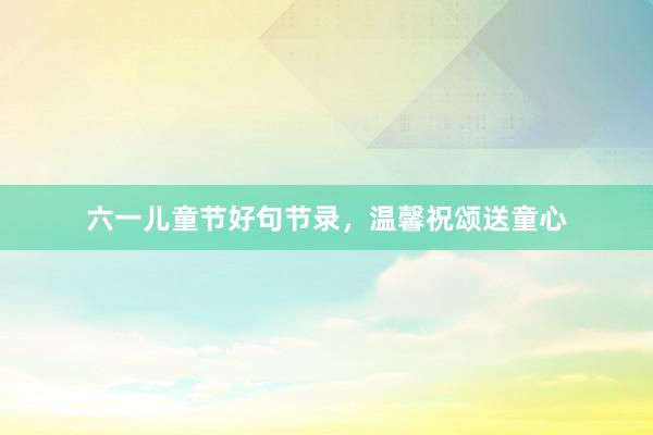六一儿童节好句节录，温馨祝颂送童心