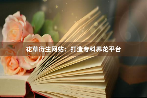 花草衍生网站：打造专科养花平台